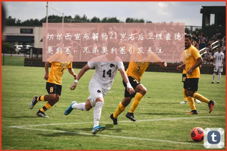 切尔西宣布解约21岁右后卫理查德奥利塞，兄弟奥利塞引发关注