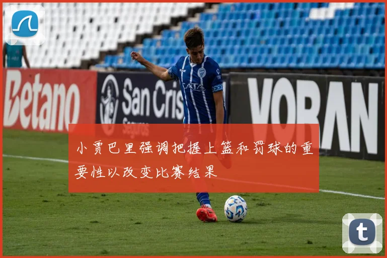 小贾巴里强调把握上篮和罚球的重要性以改变比赛结果