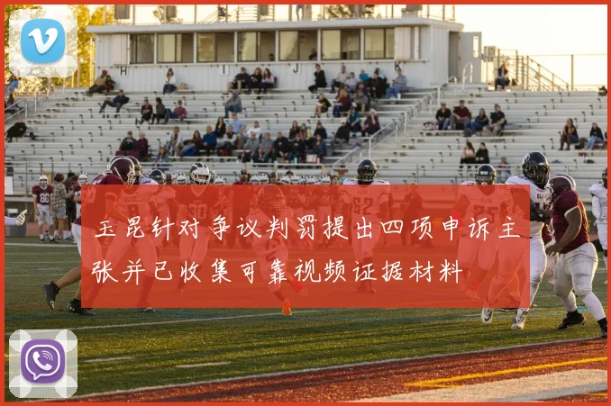 玉昆针对争议判罚提出四项申诉主张并已收集可靠视频证据材料
