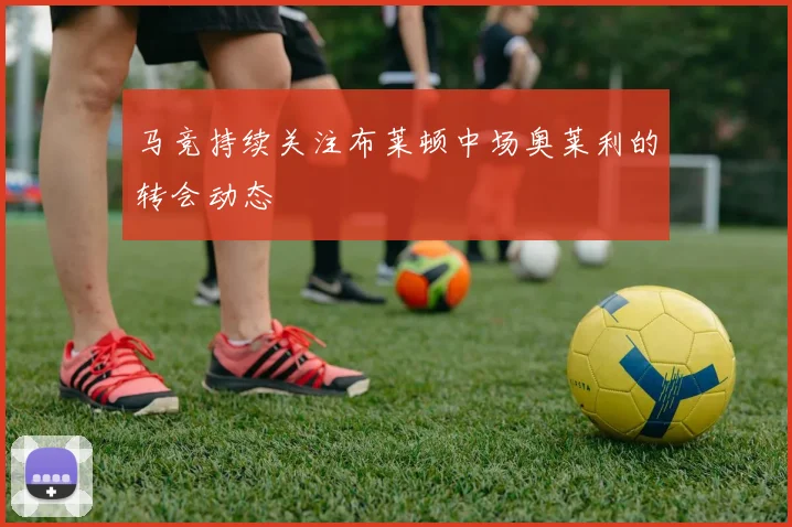 马竞持续关注布莱顿中场奥莱利的转会动态