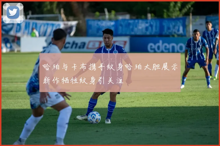 哈珀与卡布携手纹身哈珀大胆展示新作牺牲纹身引关注
