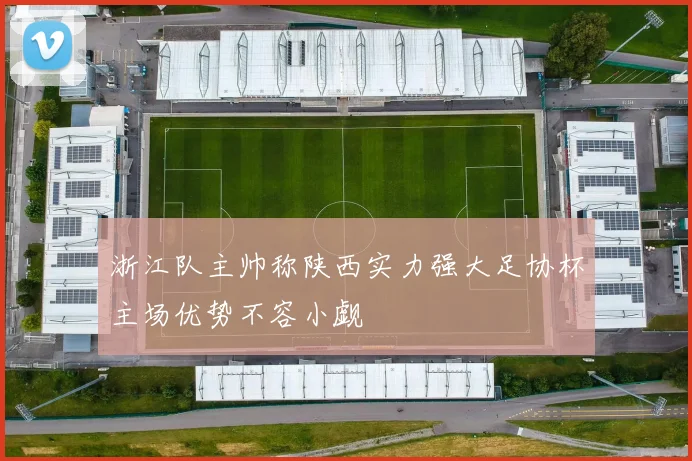 浙江队主帅称陕西实力强大足协杯主场优势不容小觑