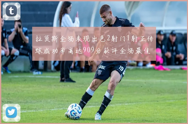 拉莫斯全场表现出色2射门1射正传球成功率高达909分获评全场最佳