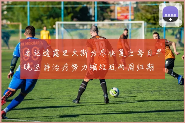 名记透露里夫斯为尽快复出每日早晚坚持治疗努力缩短近两周归期
