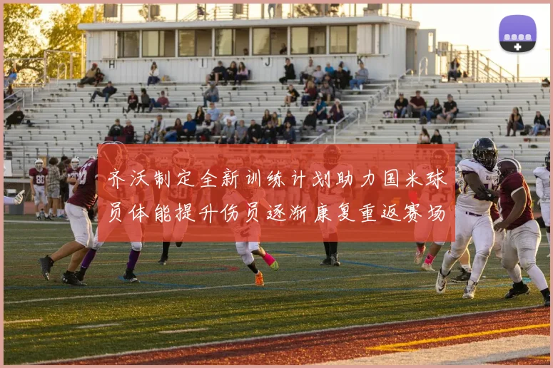 齐沃制定全新训练计划助力国米球员体能提升伤员逐渐康复重返赛场