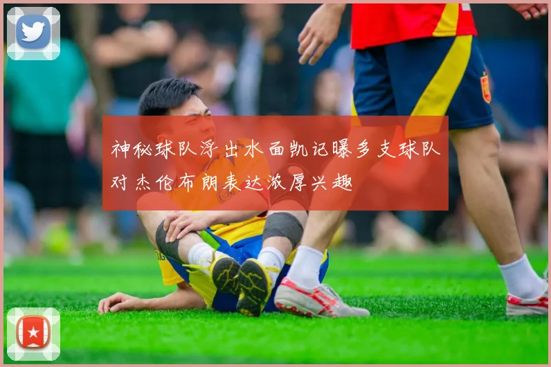 神秘球队浮出水面凯记曝多支球队对杰伦布朗表达浓厚兴趣