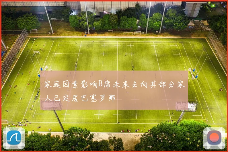 家庭因素影响B席未来去向其部分家人已定居巴塞罗那