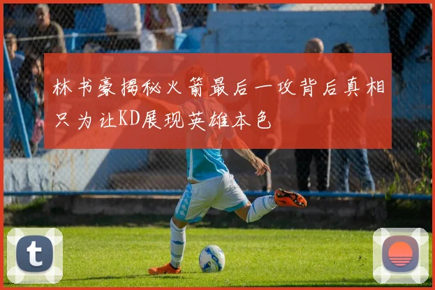 林书豪揭秘火箭最后一攻背后真相只为让KD展现英雄本色