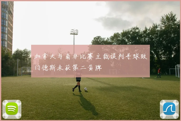 加拿大与南非比赛主裁误判手球致门德斯未获第二黄牌