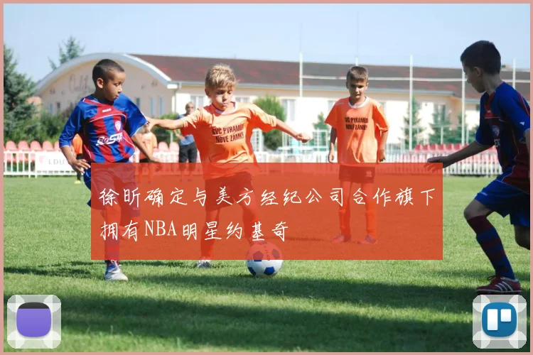 徐昕确定与美方经纪公司合作旗下拥有NBA明星约基奇