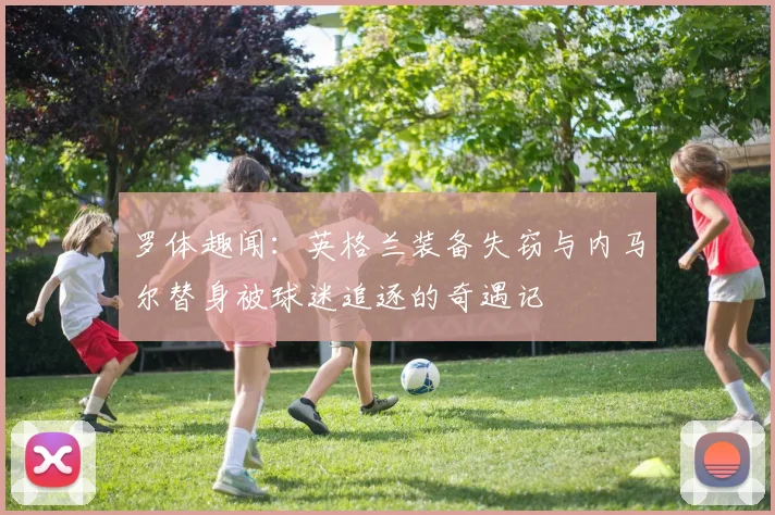 罗体趣闻：英格兰装备失窃与内马尔替身被球迷追逐的奇遇记