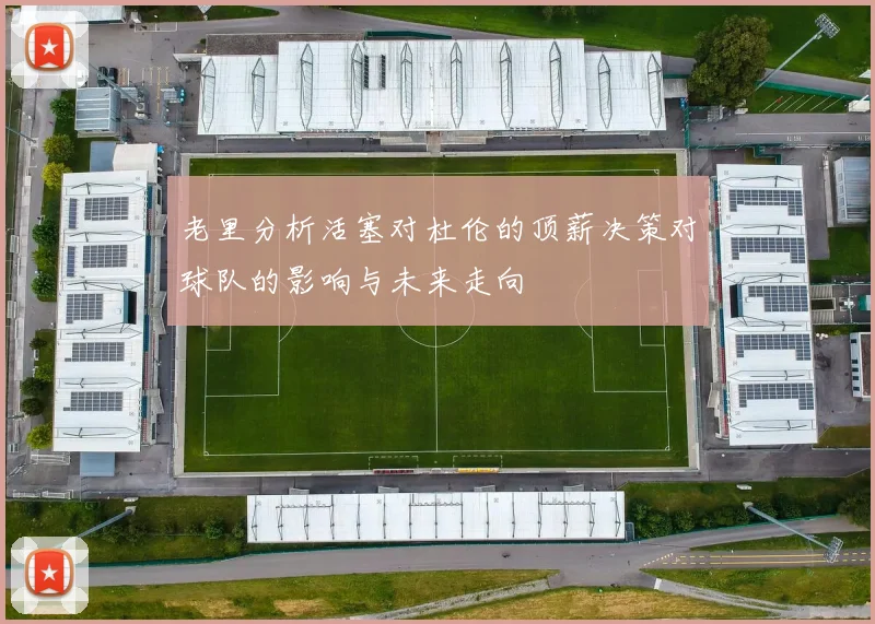 老里分析活塞对杜伦的顶薪决策对球队的影响与未来走向