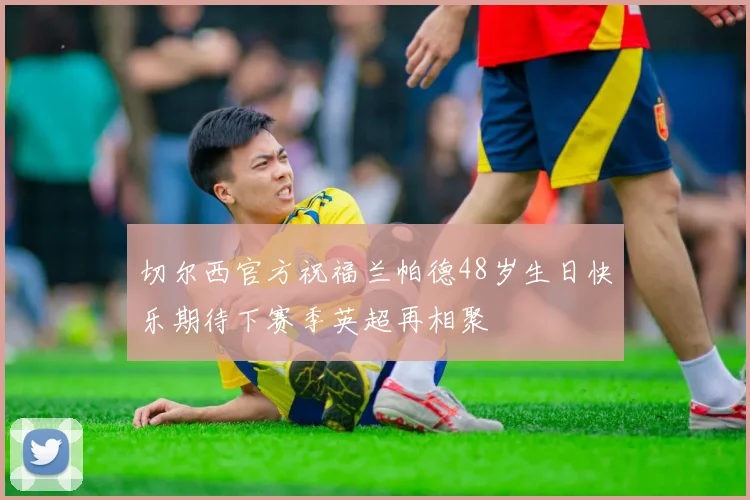 切尔西官方祝福兰帕德48岁生日快乐期待下赛季英超再相聚