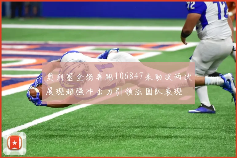 奥利塞全场奔跑106847米助攻两次展现超强冲击力引领法国队表现