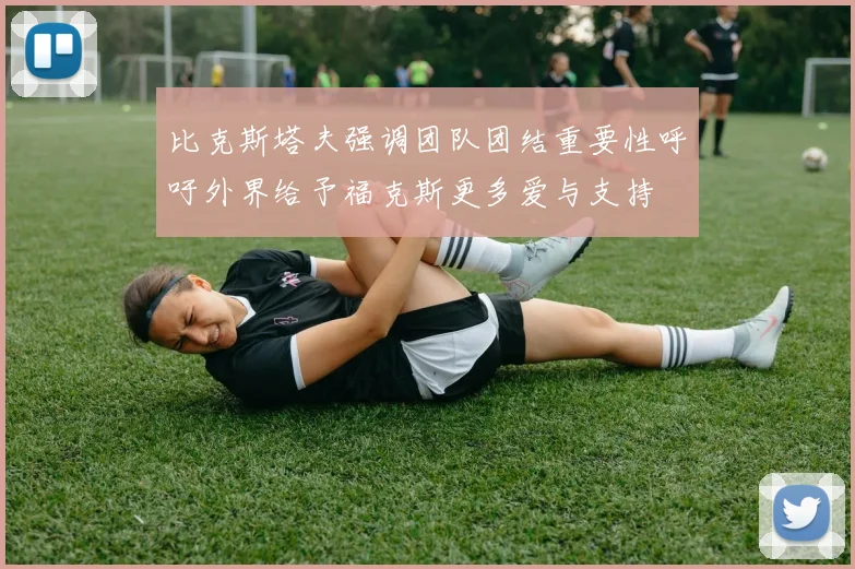 比克斯塔夫强调团队团结重要性呼吁外界给予福克斯更多爱与支持