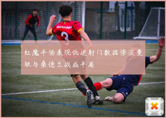 红魔半场表现低迷射门数据惨淡曼联与桑德兰战成平局