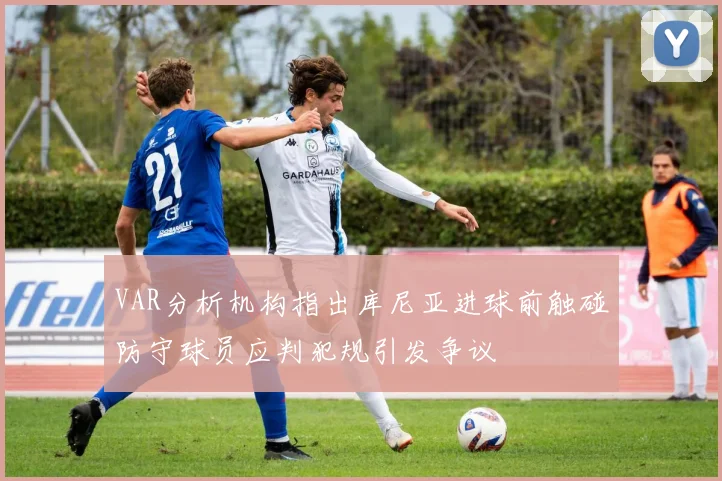 VAR分析机构指出库尼亚进球前触碰防守球员应判犯规引发争议