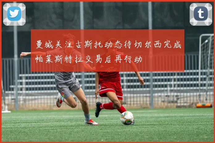曼城关注古斯托动态待切尔西完成帕莱斯特拉交易后再行动