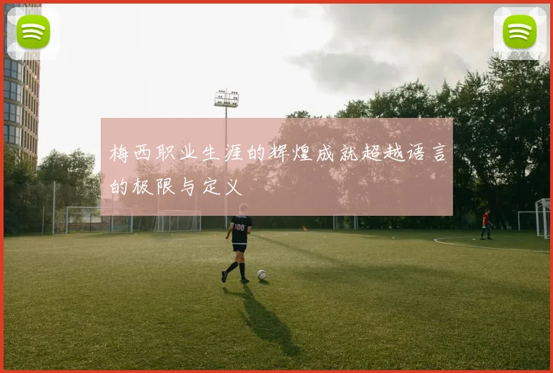 梅西职业生涯的辉煌成就超越语言的极限与定义
