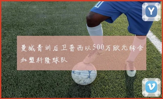 曼城青训后卫普西以500万欧元转会加盟科隆球队