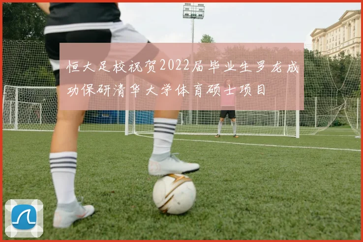 恒大足校祝贺2022届毕业生罗龙成功保研清华大学体育硕士项目