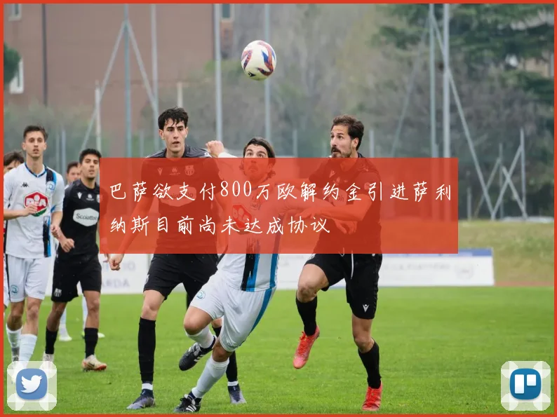 巴萨欲支付800万欧解约金引进萨利纳斯目前尚未达成协议