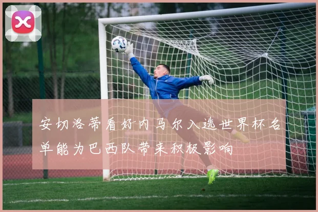安切洛蒂看好内马尔入选世界杯名单能为巴西队带来积极影响