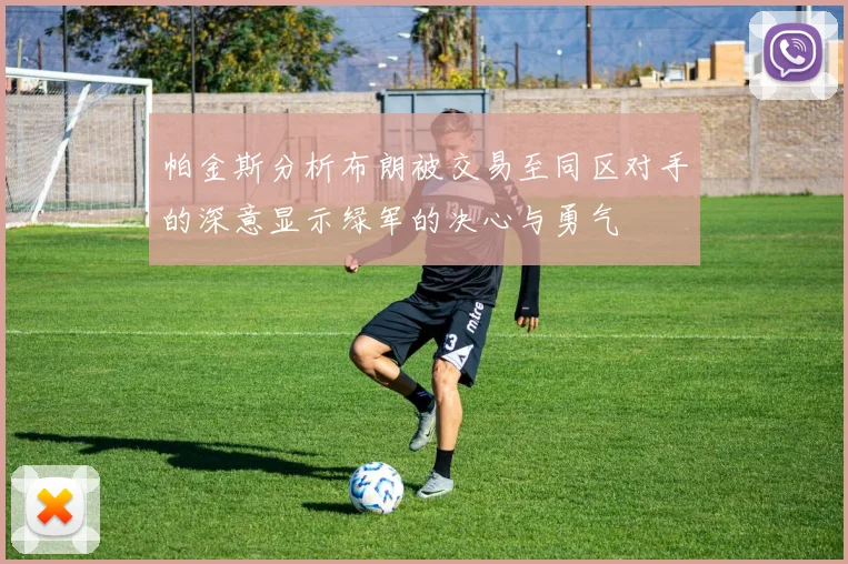帕金斯分析布朗被交易至同区对手的深意显示绿军的决心与勇气