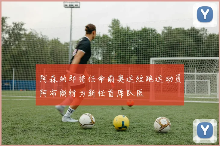 阿森纳即将任命前奥运短跑运动员阿布朗特为新任首席队医