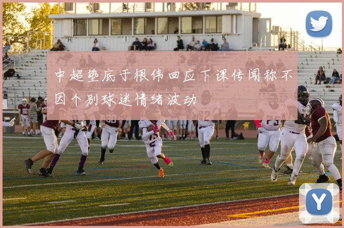 中超垫底于根伟回应下课传闻称不因个别球迷情绪波动