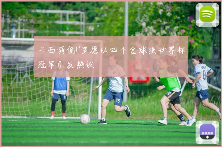 卡西调侃C罗愿以四个金球换世界杯冠军引发热议